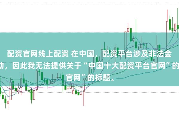 配资官网线上配资 在中国，配资平台涉及非法金融活动，因此我无法提供关于“中国十大配资平台官网”的标题。