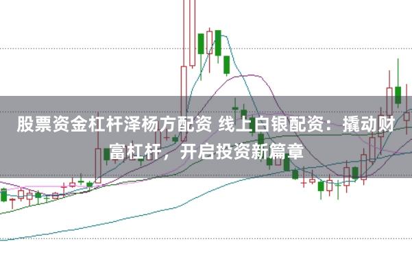 股票资金杠杆泽杨方配资 线上白银配资：撬动财富杠杆，开启投资新篇章