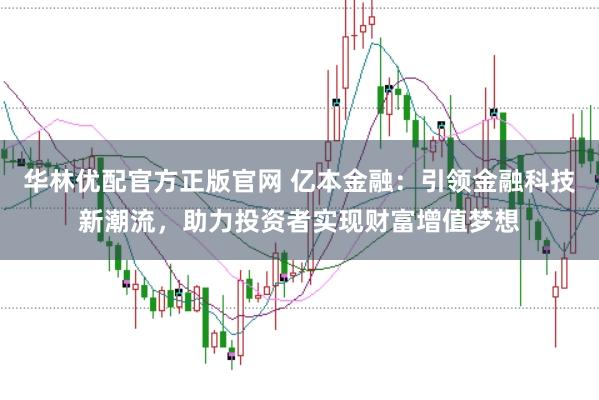 华林优配官方正版官网 亿本金融：引领金融科技新潮流，助力投资者实现财富增值梦想