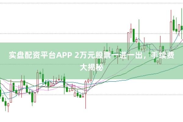 实盘配资平台APP 2万元股票一进一出，手续费大揭秘