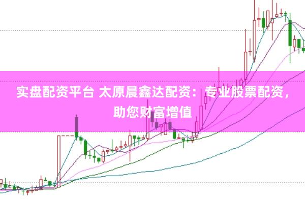 实盘配资平台 太原晨鑫达配资：专业股票配资，助您财富增值