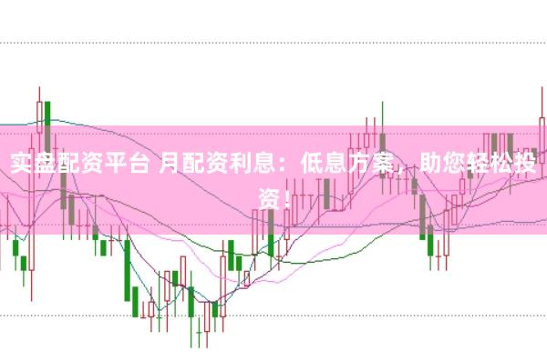 实盘配资平台 月配资利息：低息方案，助您轻松投资！