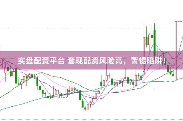 实盘配资平台 套现配资风险高，警惕陷阱！