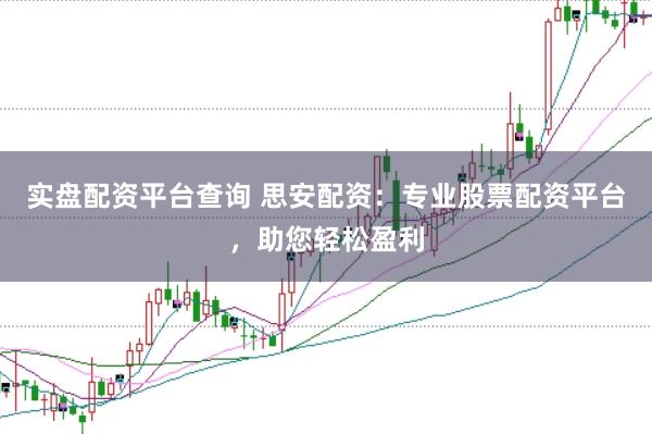 实盘配资平台查询 思安配资：专业股票配资平台，助您轻松盈利