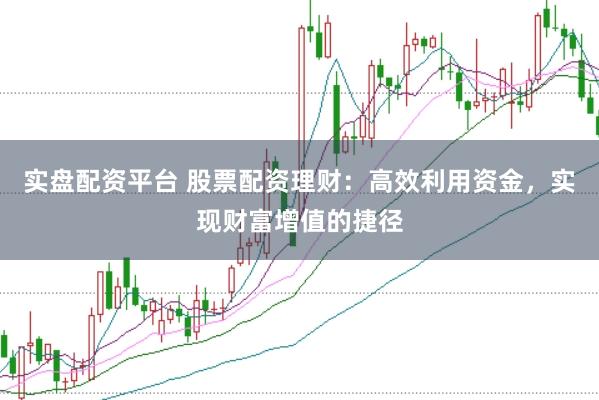 实盘配资平台 股票配资理财：高效利用资金，实现财富增值的捷径