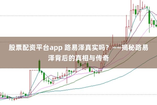 股票配资平台app 路易泽真实吗？——揭秘路易泽背后的真相与传奇