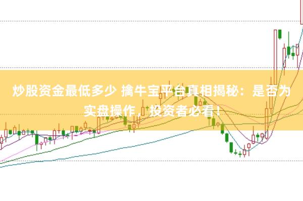 炒股资金最低多少 擒牛宝平台真相揭秘：是否为实盘操作，投资者必看！