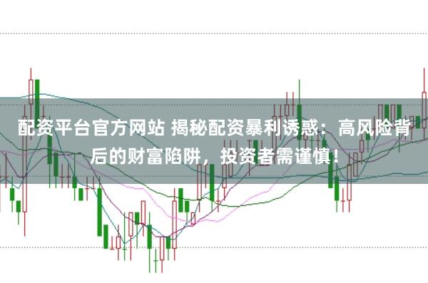 配资平台官方网站 揭秘配资暴利诱惑：高风险背后的财富陷阱，投资者需谨慎！