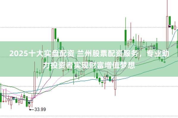 2025十大实盘配资 兰州股票配资服务，专业助力投资者实现财富增值梦想