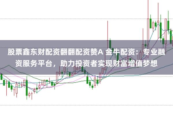 股票鑫东财配资翻翻配资赞A 金牛配资：专业融资服务平台，助力投资者实现财富增值梦想