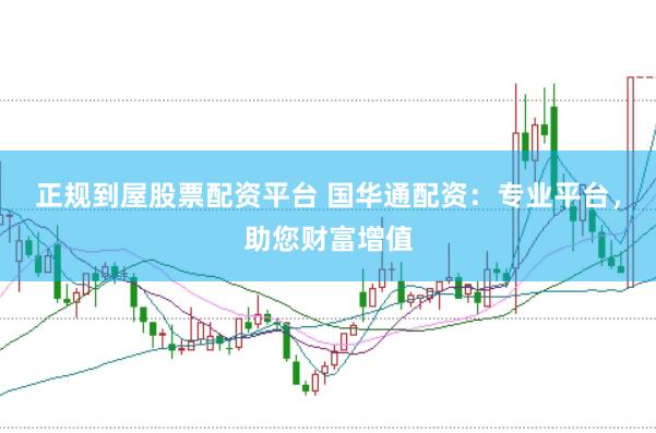 正规到屋股票配资平台 国华通配资：专业平台，助您财富增值