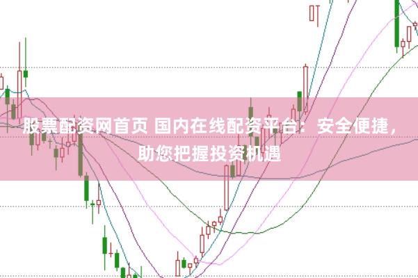 股票配资网首页 国内在线配资平台：安全便捷，助您把握投资机遇