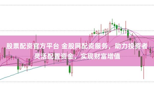 股票配资官方平台 金股网配资服务，助力投资者灵活配置资金，实现财富增值