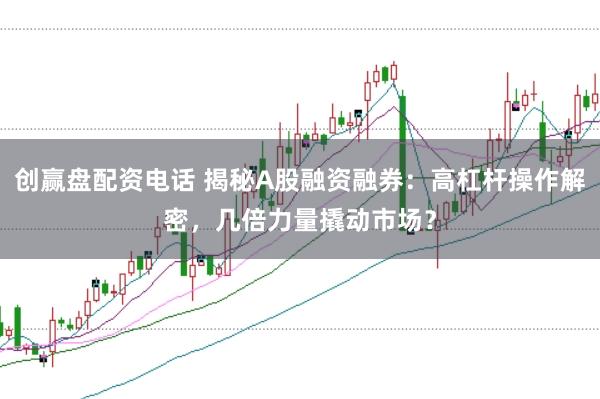 创赢盘配资电话 揭秘A股融资融券：高杠杆操作解密，几倍力量撬动市场？