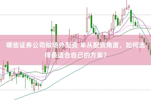 哪些证券公司做场外配资 单从配资角度，如何选择最适合自己的方案？