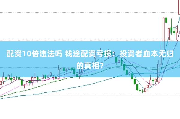 配资10倍违法吗 钱途配资亏损：投资者血本无归的真相？