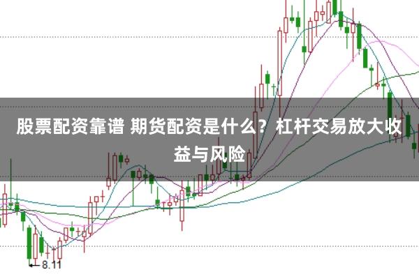 股票配资靠谱 期货配资是什么？杠杆交易放大收益与风险