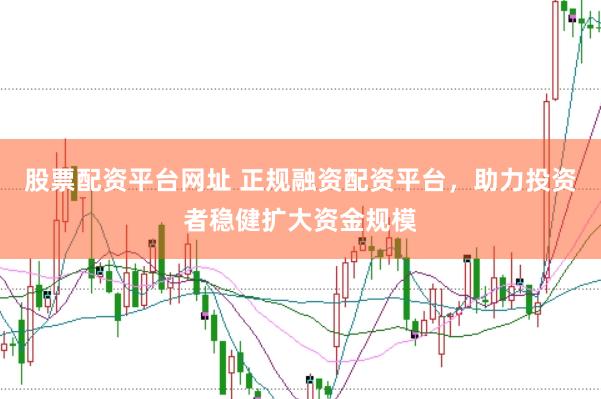 股票配资平台网址 正规融资配资平台，助力投资者稳健扩大资金规模
