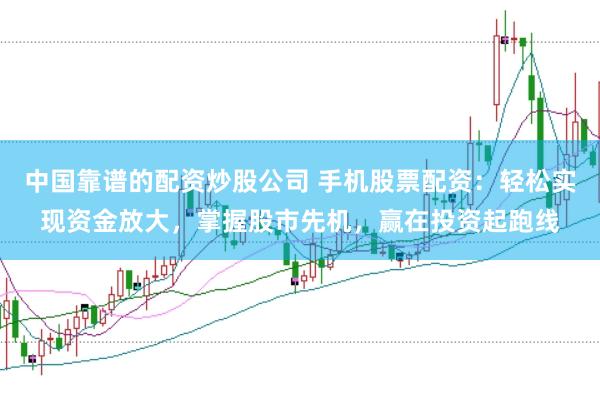 中国靠谱的配资炒股公司 手机股票配资：轻松实现资金放大，掌握股市先机，赢在投资起跑线