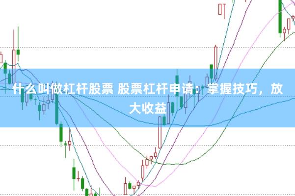 什么叫做杠杆股票 股票杠杆申请：掌握技巧，放大收益