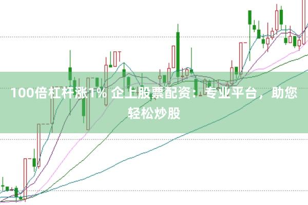 100倍杠杆涨1% 企上股票配资：专业平台，助您轻松炒股