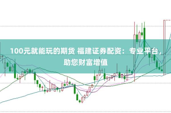 100元就能玩的期货 福建证券配资：专业平台，助您财富增值