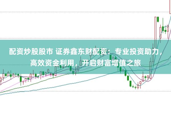 配资炒股股市 证券鑫东财配资：专业投资助力，高效资金利用，开启财富增值之旅
