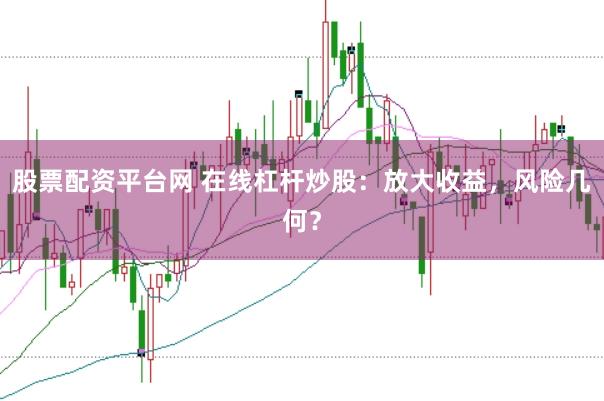 股票配资平台网 在线杠杆炒股：放大收益，风险几何？