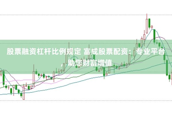 股票融资杠杆比例规定 富成股票配资：专业平台，助您财富增值
