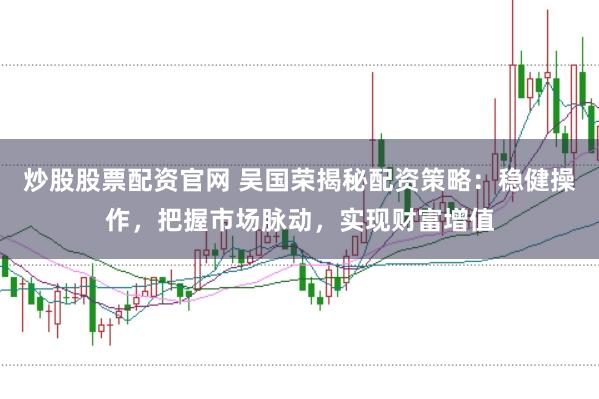 炒股股票配资官网 吴国荣揭秘配资策略：稳健操作，把握市场脉动，实现财富增值