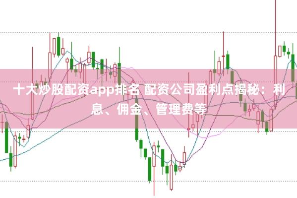 十大炒股配资app排名 配资公司盈利点揭秘：利息、佣金、管理费等