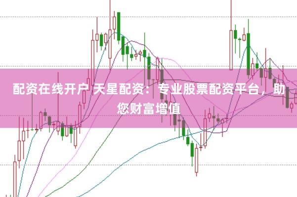 配资在线开户 天星配资：专业股票配资平台，助您财富增值