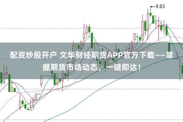 配资炒股开户 文华财经期货APP官方下载——掌握期货市场动态，一键即达！