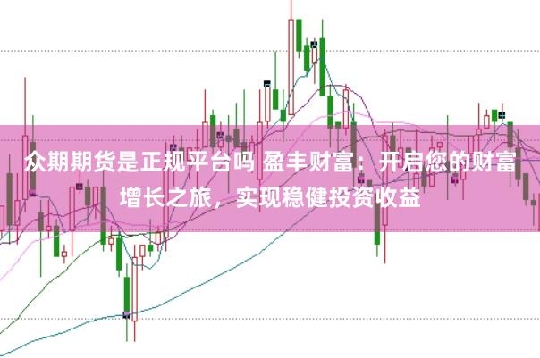 众期期货是正规平台吗 盈丰财富：开启您的财富增长之旅，实现稳健投资收益
