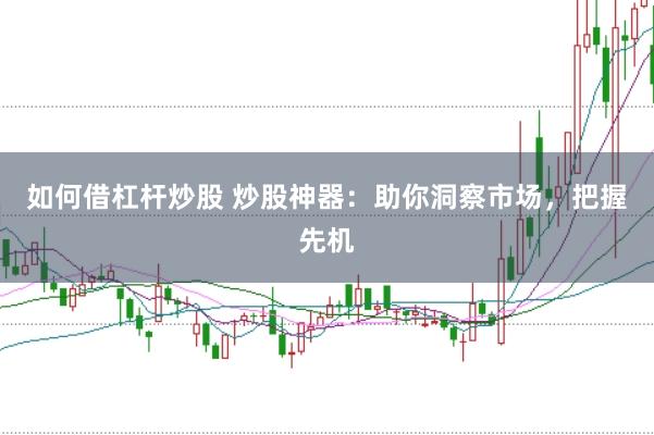 如何借杠杆炒股 炒股神器：助你洞察市场，把握先机