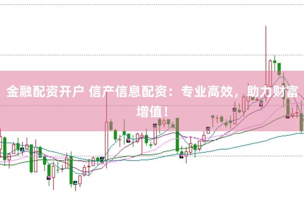 金融配资开户 信产信息配资：专业高效，助力财富增值！