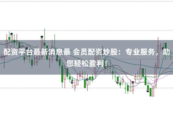 配资平台最新消息最 会员配资炒股：专业服务，助您轻松盈利！