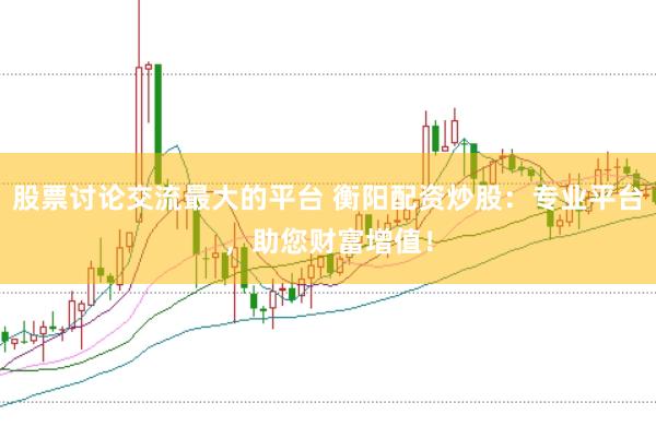 股票讨论交流最大的平台 衡阳配资炒股：专业平台，助您财富增值！