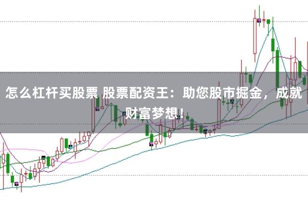 怎么杠杆买股票 股票配资王：助您股市掘金，成就财富梦想！