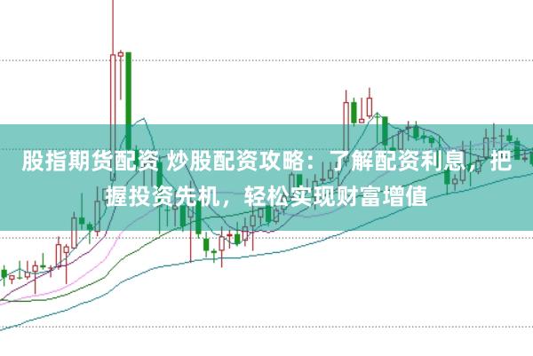 股指期货配资 炒股配资攻略：了解配资利息，把握投资先机，轻松实现财富增值