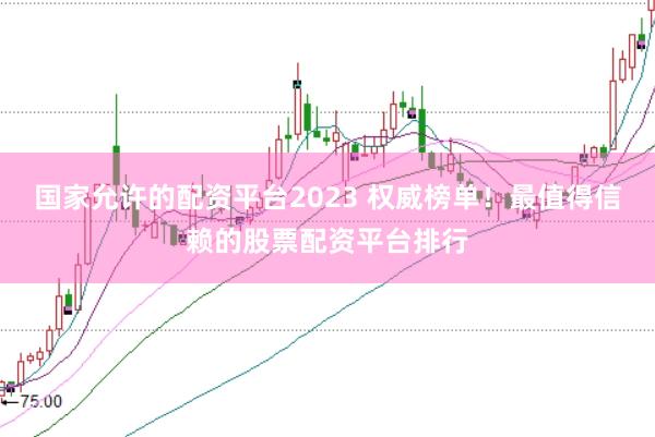 国家允许的配资平台2023 权威榜单！最值得信赖的股票配资平台排行