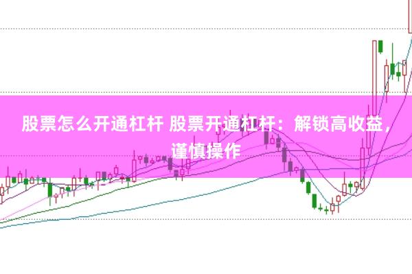股票怎么开通杠杆 股票开通杠杆：解锁高收益，谨慎操作