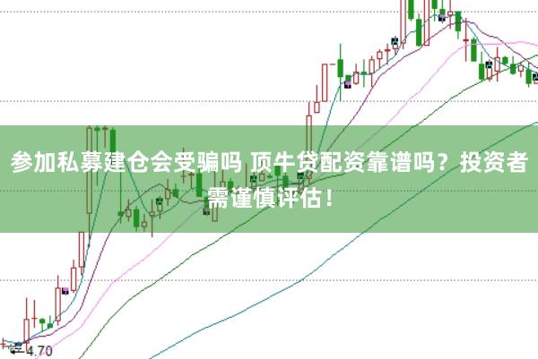 参加私募建仓会受骗吗 顶牛贷配资靠谱吗？投资者需谨慎评估！
