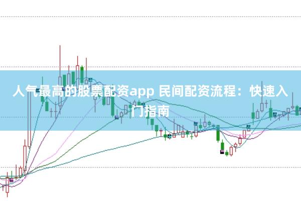 人气最高的股票配资app 民间配资流程：快速入门指南