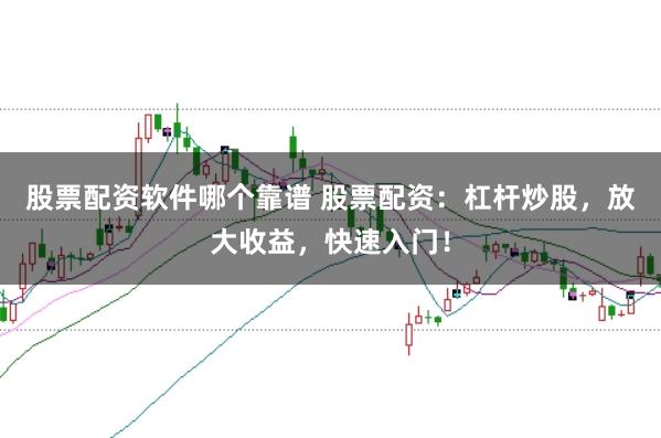 股票配资软件哪个靠谱 股票配资：杠杆炒股，放大收益，快速入门！