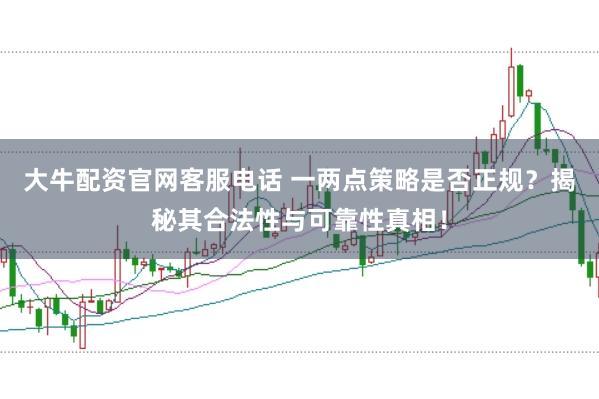 大牛配资官网客服电话 一两点策略是否正规？揭秘其合法性与可靠性真相！