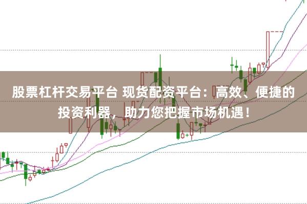 股票杠杆交易平台 现货配资平台：高效、便捷的投资利器，助力您把握市场机遇！