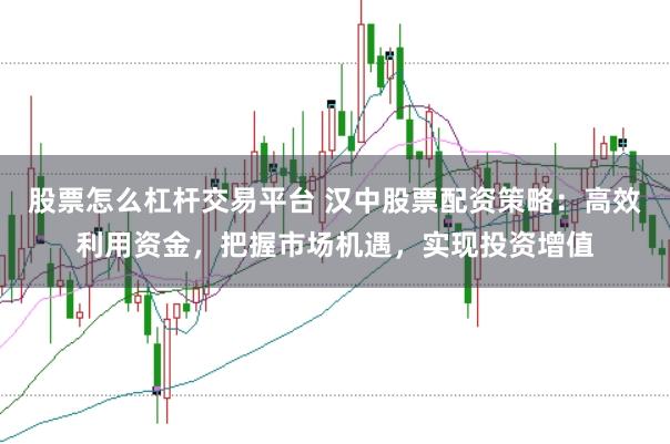 股票怎么杠杆交易平台 汉中股票配资策略：高效利用资金，把握市场机遇，实现投资增值