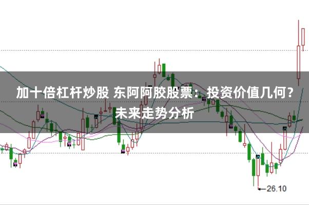 加十倍杠杆炒股 东阿阿胶股票：投资价值几何？未来走势分析