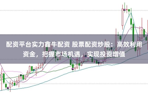 配资平台实力鑫牛配资 股票配资炒股：高效利用资金，把握市场机遇，实现投资增值